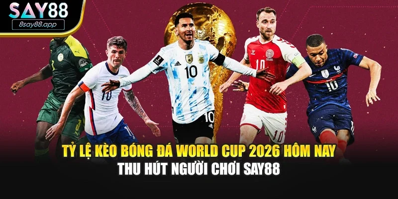  Tỷ lệ kèo bóng đá World Cup 2026 hôm nay thu hút người chơi SAY88
